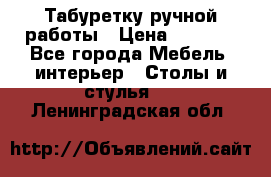 Табуретку ручной работы › Цена ­ 1 800 - Все города Мебель, интерьер » Столы и стулья   . Ленинградская обл.